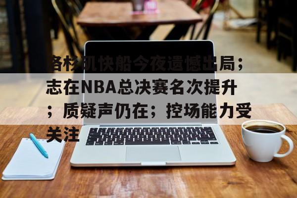 洛杉矶快船今夜遗憾出局；志在NBA总决赛名次提升；质疑声仍在；控场能力受关注的简单介绍-LCK押注平台